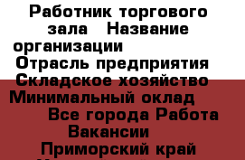 Работник торгового зала › Название организации ­ Team PRO 24 › Отрасль предприятия ­ Складское хозяйство › Минимальный оклад ­ 30 000 - Все города Работа » Вакансии   . Приморский край,Уссурийский г. о. 